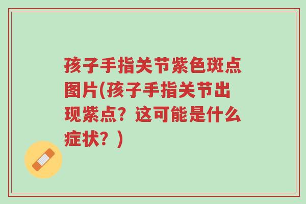 孩子手指关节紫色斑点图片(孩子手指关节出现紫点?这可能是什么症状?)-第1张图片-超越 孩子手指关节紫色斑点图片(孩子手指关节出现紫点?这可能是什么症状?)-第1张图片-超越