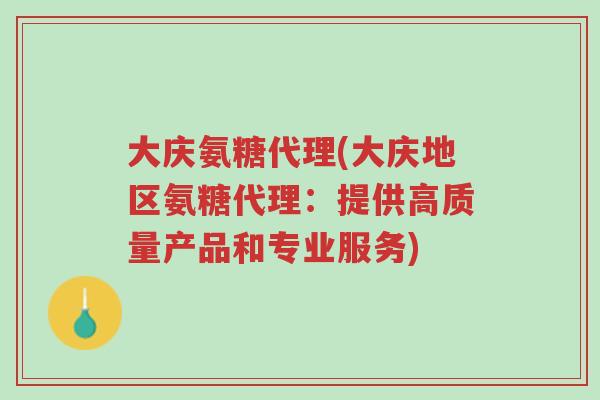 大庆氨糖代理(大庆地区氨糖代理:提供高质量产品和专业服务)-第1张图片-超越 大庆氨糖代理(大庆地区氨糖代理:提供高质量产品和专业服务)-第1张图片-超越