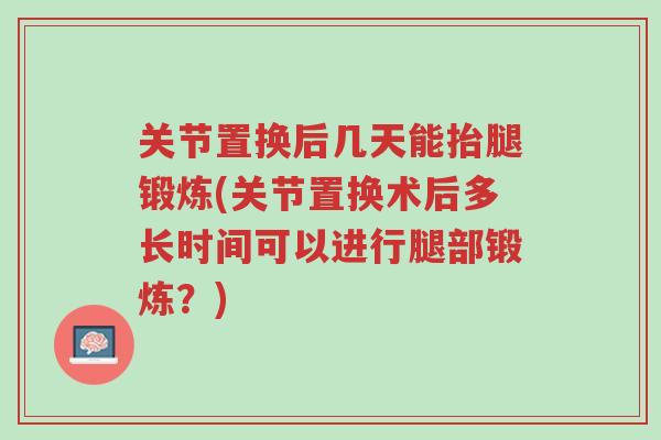 关节置换后几天能抬腿锻炼(关节置换术后多长时间可以进行腿部锻炼?)-第1张图片-超越 关节置换后几天能抬腿锻炼(关节置换术后多长时间可以进行腿部锻炼?)-第1张图片-超越