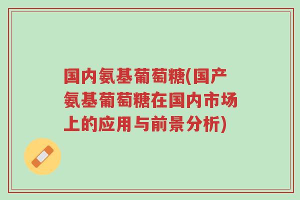 国内氨基葡萄糖(国产氨基葡萄糖在国内市场上的应用与前景分析)-第1张图片-超越 国内氨基葡萄糖(国产氨基葡萄糖在国内市场上的应用与前景分析)-第1张图片-超越