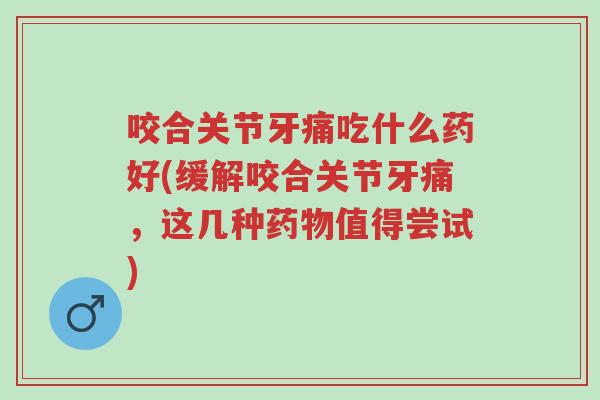 咬合关节牙痛吃什么药好(缓解咬合关节牙痛,这几种药物值得尝试)-第1张图片-超越 咬合关节牙痛吃什么药好(缓解咬合关节牙痛,这几种药物值得尝试)-第1张图片-超越