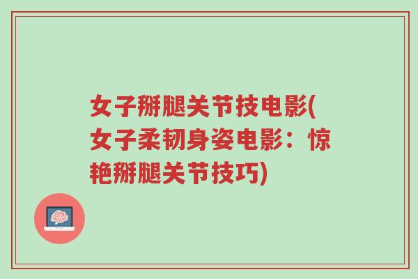 女子掰腿关节技电影(女子柔韧身姿电影:惊艳掰腿关节技巧)-第1张图片-超越 女子掰腿关节技电影(女子柔韧身姿电影:惊艳掰腿关节技巧)-第1张图片-超越