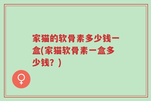 家猫的软骨素多少钱一盒(家猫软骨素一盒多少钱?)-第1张图片-超越 家猫的软骨素多少钱一盒(家猫软骨素一盒多少钱?)-第1张图片-超越
