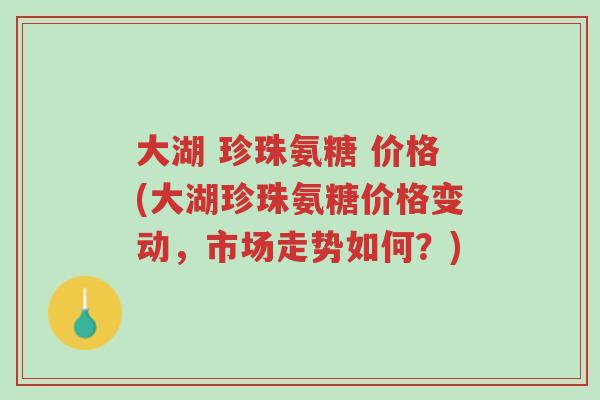 大湖 珍珠氨糖 价格(大湖珍珠氨糖价格变动,市场走势如何?)-第1张图片-超越 大湖 珍珠氨糖 价格(大湖珍珠氨糖价格变动,市场走势如何?)-第1张图片-超越
