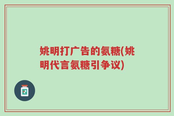 姚明打广告的氨糖(姚明代言氨糖引争议)-第1张图片-超越 姚明打广告的氨糖(姚明代言氨糖引争议)-第1张图片-超越