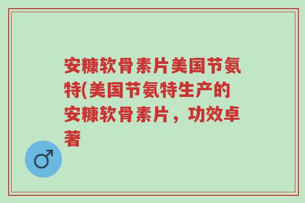 安糠软骨素片美国节氨特(美国节氨特生产的安糠软骨素片,功效卓著-第1张图片-超越 安糠软骨素片美国节氨特(美国节氨特生产的安糠软骨素片,功效卓著-第1张图片-超越