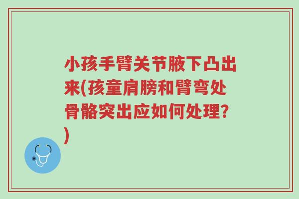 小孩手臂关节腋下凸出来(孩童肩膀和臂弯处骨骼突出应如何处理?)-第1张图片-超越 小孩手臂关节腋下凸出来(孩童肩膀和臂弯处骨骼突出应如何处理?)-第1张图片-超越