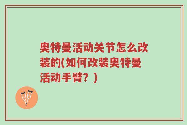 奥特曼活动关节怎么改装的(如何改装奥特曼活动手臂?)-第1张图片-超越 奥特曼活动关节怎么改装的(如何改装奥特曼活动手臂?)-第1张图片-超越