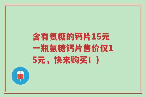 含有氨糖的钙片15元一瓶氨糖钙片售价仅15元,快来购买!)-第1张图片-超越 含有氨糖的钙片15元一瓶氨糖钙片售价仅15元,快来购买!)-第1张图片-超越
