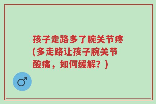 孩子走路多了腕关节疼(多走路让孩子腕关节酸痛,如何缓解?)-第1张图片-超越 孩子走路多了腕关节疼(多走路让孩子腕关节酸痛,如何缓解?)-第1张图片-超越