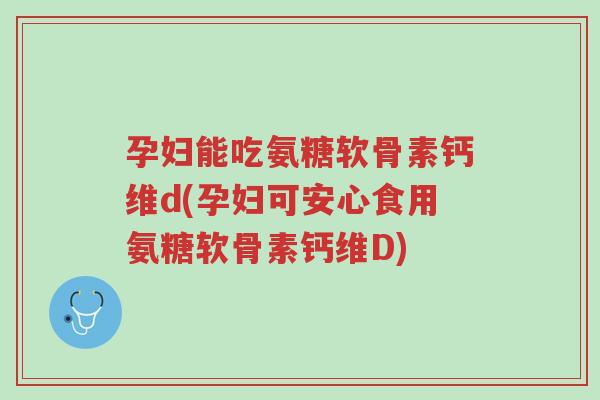 孕妇能吃氨糖软骨素钙维d(孕妇可安心食用氨糖软骨素钙维D)-第1张图片-超越 孕妇能吃氨糖软骨素钙维d(孕妇可安心食用氨糖软骨素钙维D)-第1张图片-超越