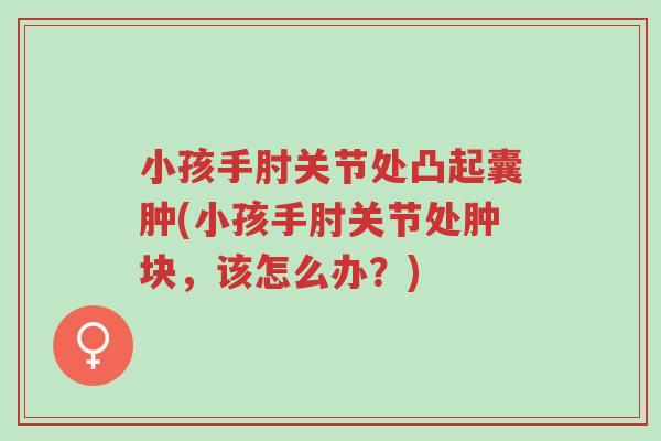小孩手肘关节处凸起囊肿(小孩手肘关节处肿块,该怎么办?)-第1张图片-超越 小孩手肘关节处凸起囊肿(小孩手肘关节处肿块,该怎么办?)-第1张图片-超越