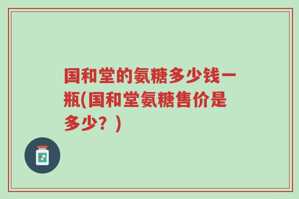 国和堂的氨糖多少钱一瓶(国和堂氨糖售价是多少?)-第1张图片-超越 国和堂的氨糖多少钱一瓶(国和堂氨糖售价是多少?)-第1张图片-超越