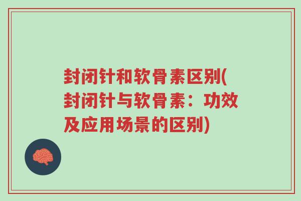 封闭针和软骨素区别(封闭针与软骨素：功效及应用场景的区别)-第1张图片-超越