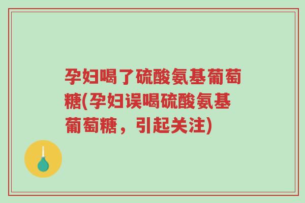 孕妇喝了硫酸氨基葡萄糖(孕妇误喝硫酸氨基葡萄糖,引起关注)-第1张图片-超越 孕妇喝了硫酸氨基葡萄糖(孕妇误喝硫酸氨基葡萄糖,引起关注)-第1张图片-超越
