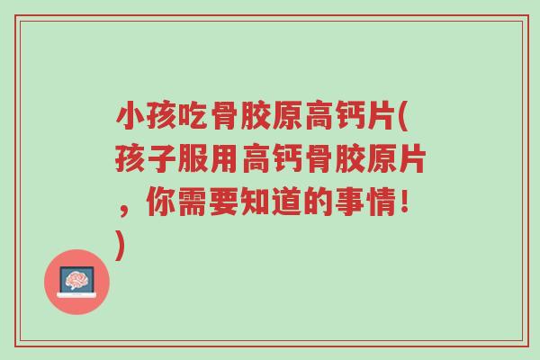 小孩吃骨胶原高钙片(孩子服用高钙骨胶原片,你需要知道的事情!)-第1张图片-超越 小孩吃骨胶原高钙片(孩子服用高钙骨胶原片,你需要知道的事情!)-第1张图片-超越
