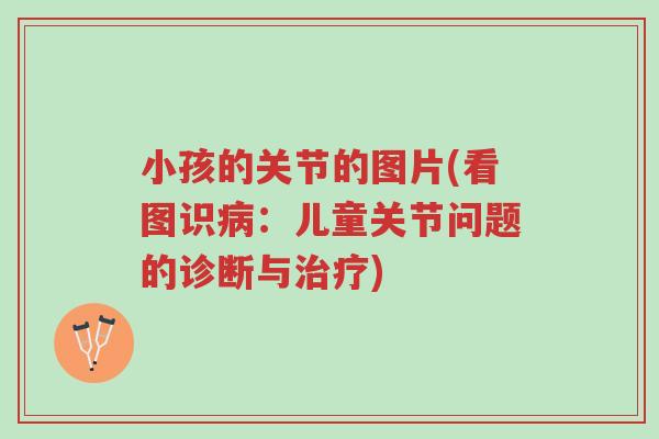 小孩的关节的图片(看图识病:儿童关节问题的诊断与治疗)-第1张图片-超越 小孩的关节的图片(看图识病:儿童关节问题的诊断与治疗)-第1张图片-超越