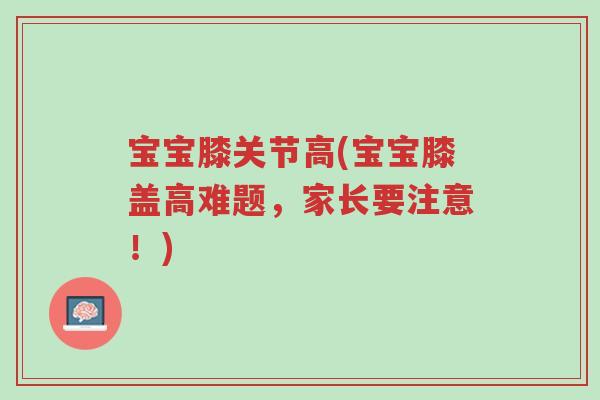 宝宝膝关节高(宝宝膝盖高难题,家长要注意!)-第1张图片-超越 宝宝膝关节高(宝宝膝盖高难题,家长要注意!)-第1张图片-超越