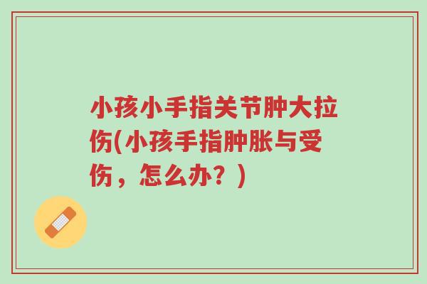 小孩小手指关节肿大拉伤(小孩手指肿胀与受伤,怎么办?)-第1张图片-超越 小孩小手指关节肿大拉伤(小孩手指肿胀与受伤,怎么办?)-第1张图片-超越