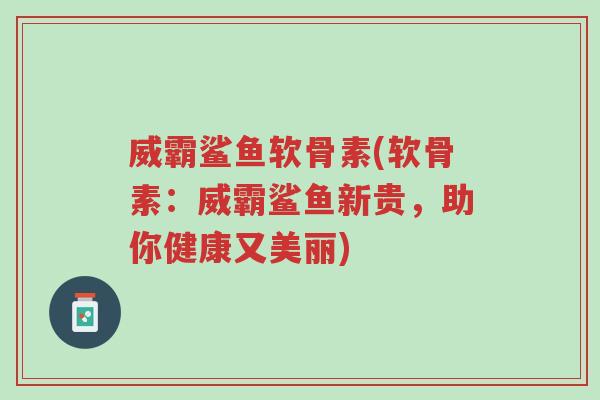 威霸鲨鱼软骨素(软骨素:威霸鲨鱼新贵,助你健康又美丽)-第1张图片-超越 威霸鲨鱼软骨素(软骨素:威霸鲨鱼新贵,助你健康又美丽)-第1张图片-超越