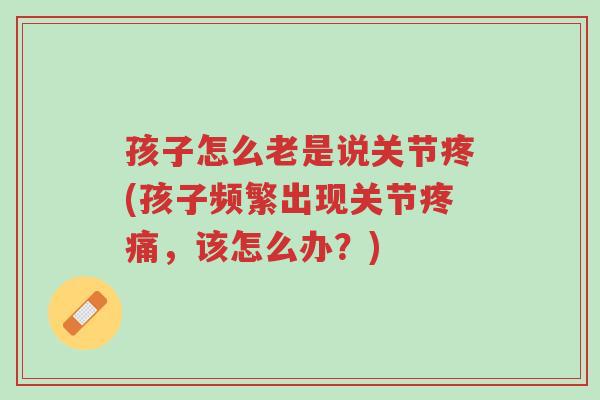 孩子怎么老是说关节疼(孩子频繁出现关节疼痛，该怎么办？)-第1张图片-超越