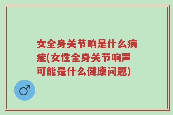 女全身关节响是什么病症(女性全身关节响声可能是什么健康问题)-第1张图片-超越 女全身关节响是什么病症(女性全身关节响声可能是什么健康问题)-第1张图片-超越