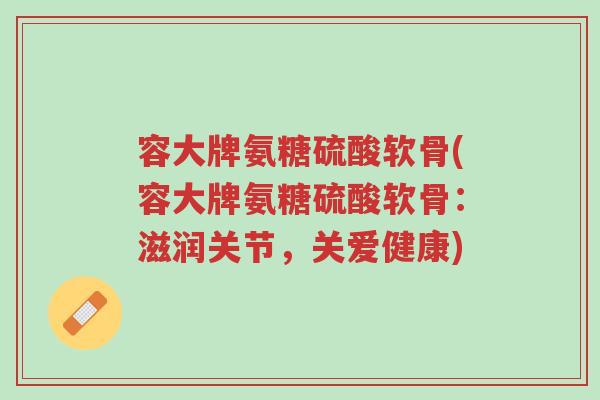 容大牌氨糖硫酸软骨(容大牌氨糖硫酸软骨:滋润关节,关爱健康)-第1张图片-超越 容大牌氨糖硫酸软骨(容大牌氨糖硫酸软骨:滋润关节,关爱健康)-第1张图片-超越