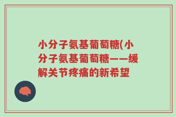 小分子氨基葡萄糖(小分子氨基葡萄糖——缓解关节疼痛的新希望-第1张图片-超越 小分子氨基葡萄糖(小分子氨基葡萄糖——缓解关节疼痛的新希望-第1张图片-超越