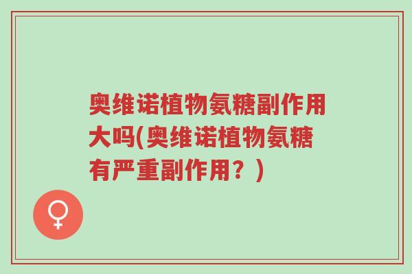 奥维诺植物氨糖副作用大吗(奥维诺植物氨糖有严重副作用?)-第1张图片-超越 奥维诺植物氨糖副作用大吗(奥维诺植物氨糖有严重副作用?)-第1张图片-超越
