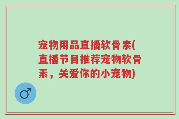 宠物用品直播软骨素(直播节目推荐宠物软骨素,关爱你的小宠物)-第1张图片-超越 宠物用品直播软骨素(直播节目推荐宠物软骨素,关爱你的小宠物)-第1张图片-超越