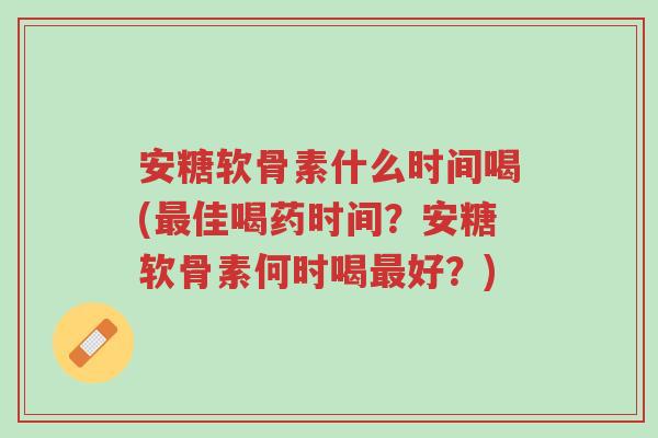 安糖软骨素什么时间喝(最佳喝药时间?安糖软骨素何时喝最好?)-第1张图片-超越 安糖软骨素什么时间喝(最佳喝药时间?安糖软骨素何时喝最好?)-第1张图片-超越