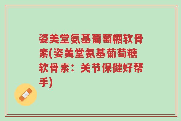 姿美堂氨基葡萄糖软骨素(姿美堂氨基葡萄糖软骨素:关节保健好帮手)-第1张图片-超越 姿美堂氨基葡萄糖软骨素(姿美堂氨基葡萄糖软骨素:关节保健好帮手)-第1张图片-超越