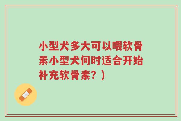 小型犬多大可以喂软骨素小型犬何时适合开始补充软骨素?)-第1张图片-超越 小型犬多大可以喂软骨素小型犬何时适合开始补充软骨素?)-第1张图片-超越