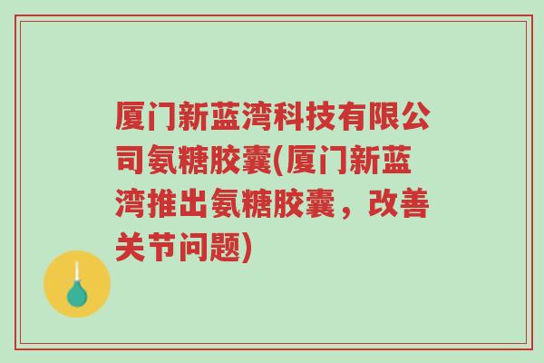 厦门新蓝湾科技有限公司氨糖胶囊(厦门新蓝湾推出氨糖胶囊,改善关节问题)-第1张图片-超越 厦门新蓝湾科技有限公司氨糖胶囊(厦门新蓝湾推出氨糖胶囊,改善关节问题)-第1张图片-超越