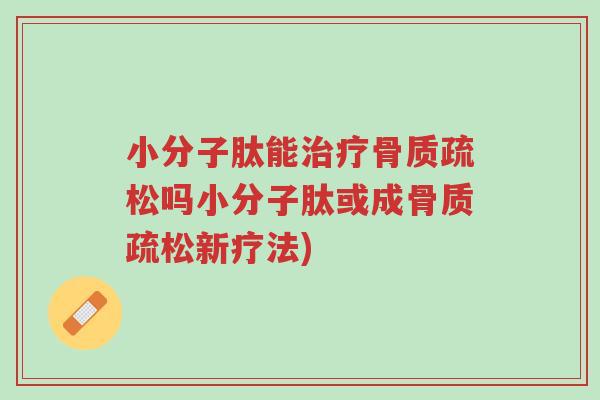 小分子肽能治疗骨质疏松吗小分子肽或成骨质疏松新疗法)-第1张图片-超越