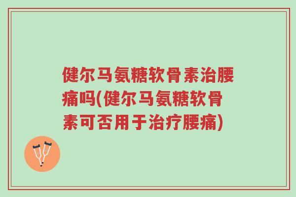健尔马氨糖软骨素治腰痛吗(健尔马氨糖软骨素可否用于治疗腰痛)-第1张图片-超越 健尔马氨糖软骨素治腰痛吗(健尔马氨糖软骨素可否用于治疗腰痛)-第1张图片-超越