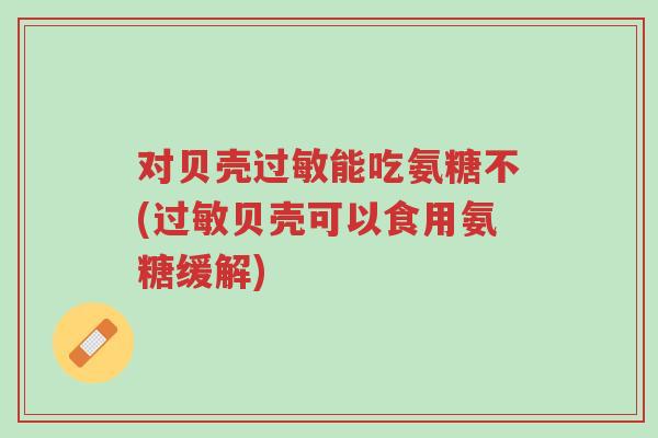 对贝壳过敏能吃氨糖不(过敏贝壳可以食用氨糖缓解)-第1张图片-超越 对贝壳过敏能吃氨糖不(过敏贝壳可以食用氨糖缓解)-第1张图片-超越