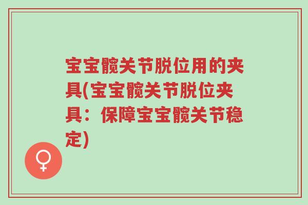 宝宝髋关节脱位用的夹具(宝宝髋关节脱位夹具:保障宝宝髋关节稳定)-第1张图片-超越 宝宝髋关节脱位用的夹具(宝宝髋关节脱位夹具:保障宝宝髋关节稳定)-第1张图片-超越
