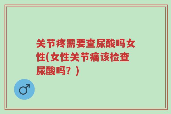 关节疼需要查尿酸吗女性(女性关节痛该检查尿酸吗?)-第1张图片-超越 关节疼需要查尿酸吗女性(女性关节痛该检查尿酸吗?)-第1张图片-超越