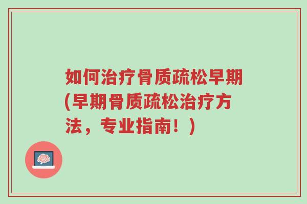 如何治疗骨质疏松早期(早期骨质疏松治疗方法，专业指南！)-第1张图片-超越