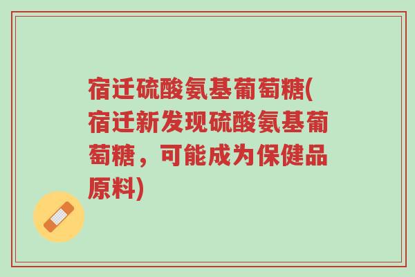 宿迁硫酸氨基葡萄糖(宿迁新发现硫酸氨基葡萄糖,可能成为保健品原料)-第1张图片-超越 宿迁硫酸氨基葡萄糖(宿迁新发现硫酸氨基葡萄糖,可能成为保健品原料)-第1张图片-超越