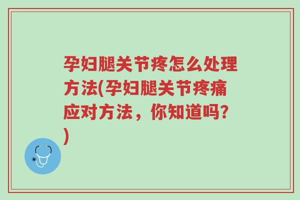 孕妇腿关节疼怎么处理方法(孕妇腿关节疼痛应对方法,你知道吗?)-第1张图片-超越 孕妇腿关节疼怎么处理方法(孕妇腿关节疼痛应对方法,你知道吗?)-第1张图片-超越