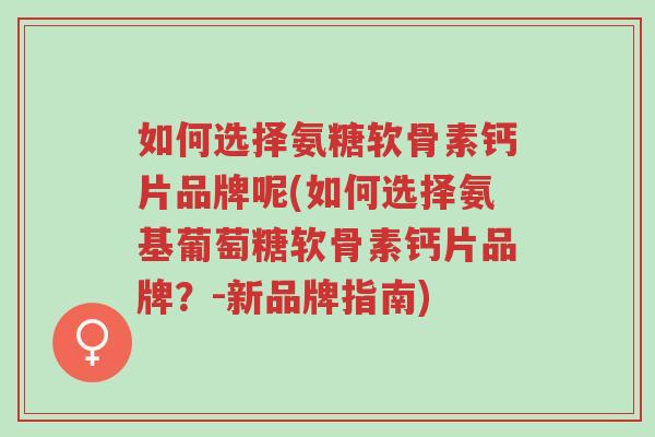 如何选择氨糖软骨素钙片品牌呢(如何选择氨基葡萄糖软骨素钙片品牌？-新品牌指南)-第1张图片-超越