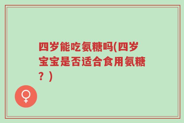 四岁能吃氨糖吗(四岁宝宝是否适合食用氨糖?)-第1张图片-超越 四岁能吃氨糖吗(四岁宝宝是否适合食用氨糖?)-第1张图片-超越