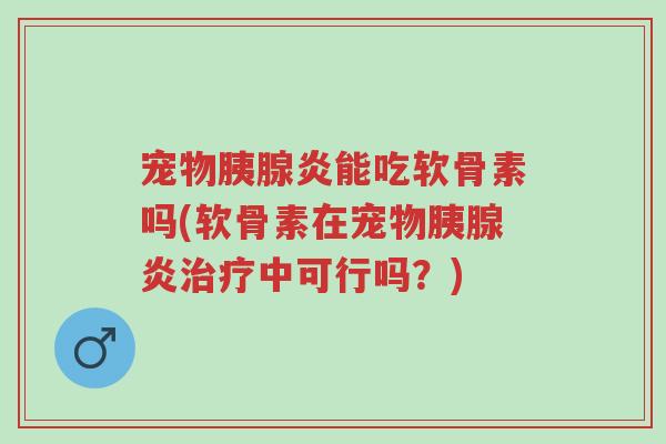 宠物胰腺炎能吃软骨素吗(软骨素在宠物胰腺炎治疗中可行吗?)-第1张图片-超越 宠物胰腺炎能吃软骨素吗(软骨素在宠物胰腺炎治疗中可行吗?)-第1张图片-超越