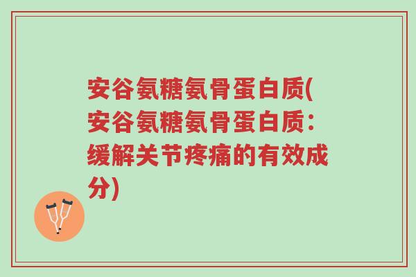 安谷氨糖氨骨蛋白质(安谷氨糖氨骨蛋白质:缓解关节疼痛的有效成分)-第1张图片-超越 安谷氨糖氨骨蛋白质(安谷氨糖氨骨蛋白质:缓解关节疼痛的有效成分)-第1张图片-超越