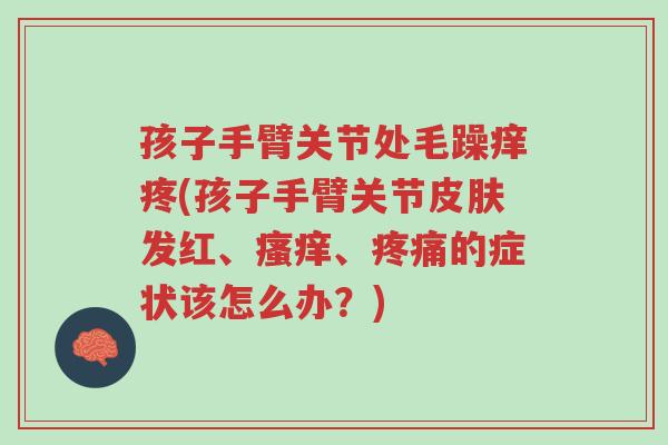 孩子手臂关节处毛躁痒疼(孩子手臂关节皮肤发红、瘙痒、疼痛的症状该怎么办?)-第1张图片-超越 孩子手臂关节处毛躁痒疼(孩子手臂关节皮肤发红、瘙痒、疼痛的症状该怎么办?)-第1张图片-超越