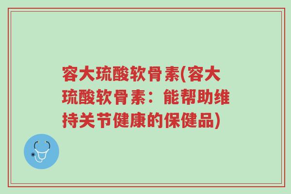 容大琉酸软骨素(容大琉酸软骨素:能帮助维持关节健康的保健品)-第1张图片-超越 容大琉酸软骨素(容大琉酸软骨素:能帮助维持关节健康的保健品)-第1张图片-超越