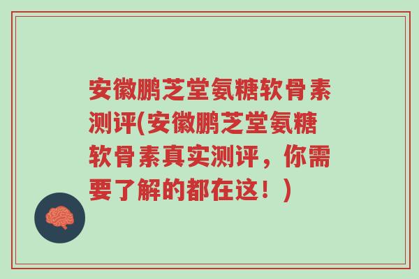 安徽鹏芝堂氨糖软骨素测评(安徽鹏芝堂氨糖软骨素真实测评,你需要了解的都在这!)-第1张图片-超越 安徽鹏芝堂氨糖软骨素测评(安徽鹏芝堂氨糖软骨素真实测评,你需要了解的都在这!)-第1张图片-超越