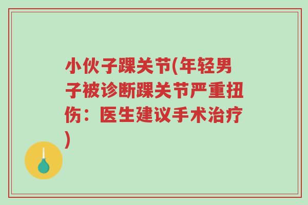 小伙子踝关节(年轻男子被诊断踝关节严重扭伤:医生建议手术治疗)-第1张图片-超越 小伙子踝关节(年轻男子被诊断踝关节严重扭伤:医生建议手术治疗)-第1张图片-超越